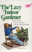 The Lazy Indoor Gardener: How To Take Care Of Your House Plants With The Least Possible Effort by Roberta Pliner