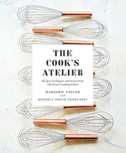 The Cook's Atelier: Recipes, Techniques, and Stories from our French Cooking School by Marjorie Taylor and Kendall Smith Franchini