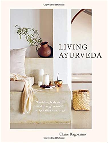 Living Ayurveda Nourishing Body and Mind Through Seasonal Recipes, Rituals, and Yoga by Claire Ragozzino