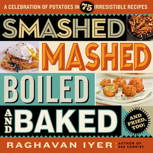 Smashed, Mashed, Boiled, and Baked--and Fried, Too! A Celebration of Potatoes in 75 Irresistible Recipes by Raghavan Iyer
