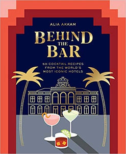 Behind the Bar 50 Cocktail Recipes From the World's Most Iconic Hotels by Alia Akkam