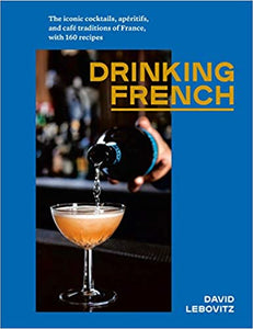Drinking French The Iconic Cocktails,  Aperitifs, and Cafe Traditions of France With 160 Recipes by David Lebovitz