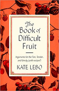 The Book of Difficult Fruit Arguments for the Tart, Tender and Unruly (With Recipes) by Kate Lebo