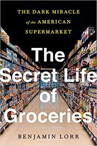 The Secret Life of Groceries the Dark Miracle of the American Supermarket by Benjamin Lorr