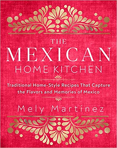 The Mexican Home Kitchen Traditional Home-Style Recipes That Capture the Flavors and Memories of Mexico by Mely Martinez