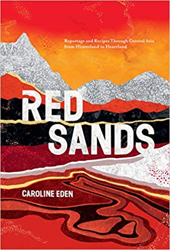 Red Sands Reportage and Recipes Through Central Asia from Hinterland to Heartland by Caroline Eden
