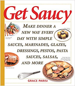 Get Saucy Make Dinner A New Way Every Day With Simple Sauces Marinades Dressings Glazes Pestos Pasta Sauc by Grace Parisi