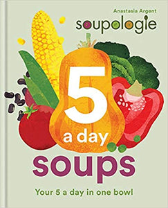 Soupologie 5 A Day Soups by Anastasia Argent