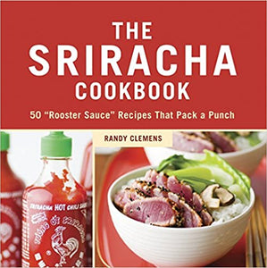 The Sriracha Cookbook 50 "Rooster Sauce" Recipes That Pack A Punch by Randy Clemens